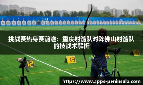 挑战赛热身赛前瞻：重庆射箭队对阵佛山射箭队的技战术解析